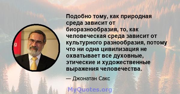 Подобно тому, как природная среда зависит от биоразнообразия, то, как человеческая среда зависит от культурного разнообразия, потому что ни одна цивилизация не охватывает все духовные, этические и художественные