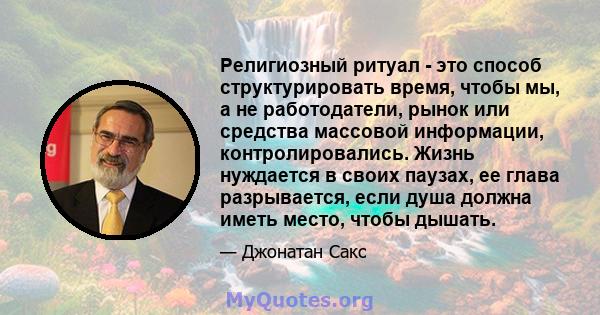 Религиозный ритуал - это способ структурировать время, чтобы мы, а не работодатели, рынок или средства массовой информации, контролировались. Жизнь нуждается в своих паузах, ее глава разрывается, если душа должна иметь