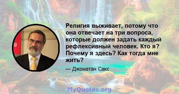 Религия выживает, потому что она отвечает на три вопроса, которые должен задать каждый рефлексивный человек. Кто я? Почему я здесь? Как тогда мне жить?