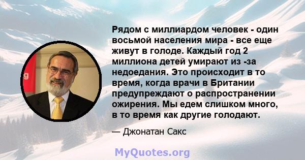 Рядом с миллиардом человек - один восьмой населения мира - все еще живут в голоде. Каждый год 2 миллиона детей умирают из -за недоедания. Это происходит в то время, когда врачи в Британии предупреждают о распространении 