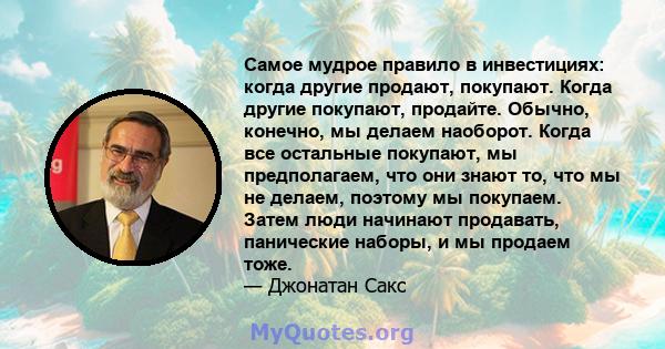 Самое мудрое правило в инвестициях: когда другие продают, покупают. Когда другие покупают, продайте. Обычно, конечно, мы делаем наоборот. Когда все остальные покупают, мы предполагаем, что они знают то, что мы не