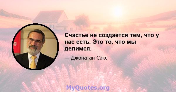 Счастье не создается тем, что у нас есть. Это то, что мы делимся.