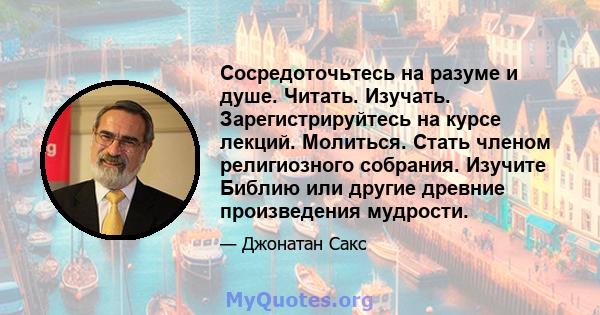 Сосредоточьтесь на разуме и душе. Читать. Изучать. Зарегистрируйтесь на курсе лекций. Молиться. Стать членом религиозного собрания. Изучите Библию или другие древние произведения мудрости.