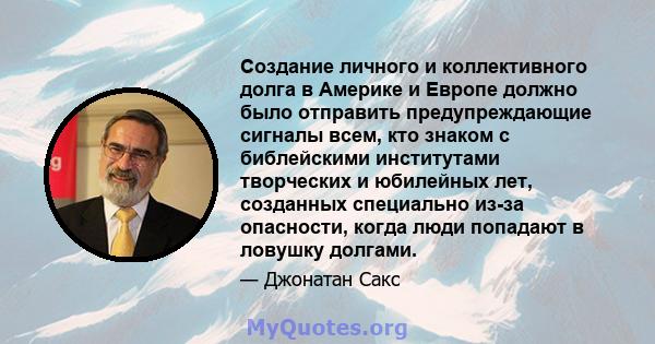 Создание личного и коллективного долга в Америке и Европе должно было отправить предупреждающие сигналы всем, кто знаком с библейскими институтами творческих и юбилейных лет, созданных специально из-за опасности, когда