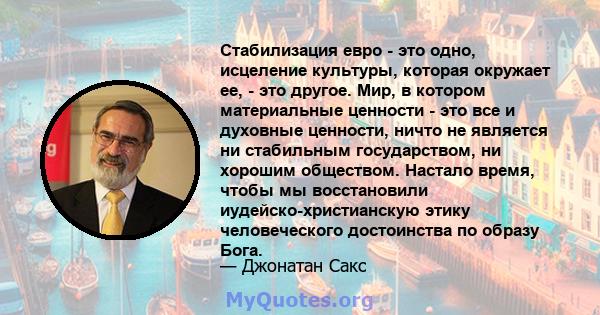 Стабилизация евро - это одно, исцеление культуры, которая окружает ее, - это другое. Мир, в котором материальные ценности - это все и духовные ценности, ничто не является ни стабильным государством, ни хорошим