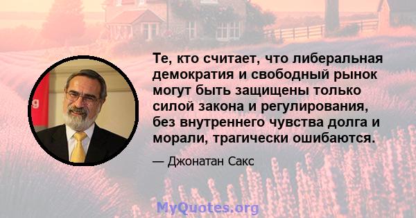 Те, кто считает, что либеральная демократия и свободный рынок могут быть защищены только силой закона и регулирования, без внутреннего чувства долга и морали, трагически ошибаются.