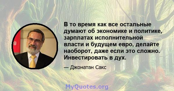 В то время как все остальные думают об экономике и политике, зарплатах исполнительной власти и будущем евро, делайте наоборот, даже если это сложно. Инвестировать в дух.