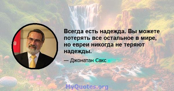 Всегда есть надежда. Вы можете потерять все остальное в мире, но евреи никогда не теряют надежды.