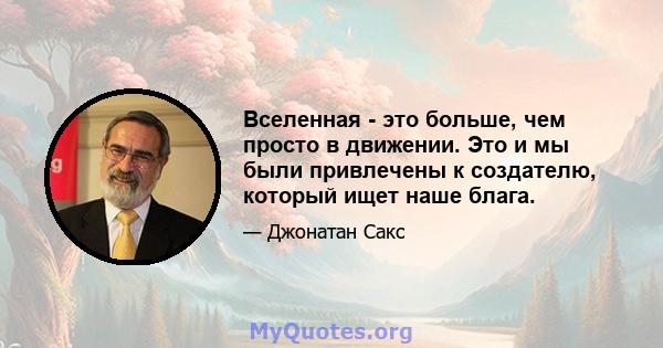 Вселенная - это больше, чем просто в движении. Это и мы были привлечены к создателю, который ищет наше блага.