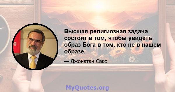 Высшая религиозная задача состоит в том, чтобы увидеть образ Бога в том, кто не в нашем образе.