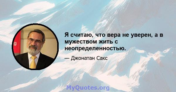 Я считаю, что вера не уверен, а в мужеством жить с неопределенностью.