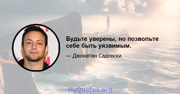 Будьте уверены, но позвольте себе быть уязвимым.