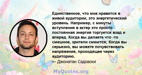 Единственное, что мне нравится в живой аудитории, это энергетический уровень. Например, с минуты вступления в актер это просто постоянная энергия торгуется взад и вперед. Когда вы делаете что -то смешное, зрители