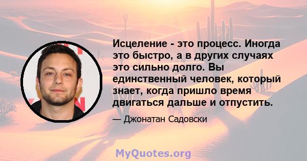 Исцеление - это процесс. Иногда это быстро, а в других случаях это сильно долго. Вы единственный человек, который знает, когда пришло время двигаться дальше и отпустить.