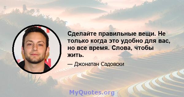 Сделайте правильные вещи. Не только когда это удобно для вас, но все время. Слова, чтобы жить.