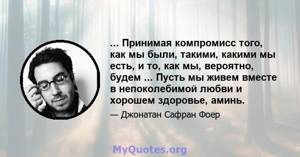 ... Принимая компромисс того, как мы были, такими, какими мы есть, и то, как мы, вероятно, будем ... Пусть мы живем вместе в непоколебимой любви и хорошем здоровье, аминь.