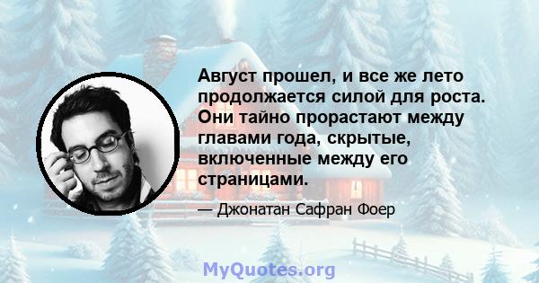 Август прошел, и все же лето продолжается силой для роста. Они тайно прорастают между главами года, скрытые, включенные между его страницами.