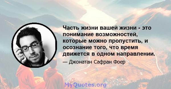 Часть жизни вашей жизни - это понимание возможностей, которые можно пропустить, и осознание того, что время движется в одном направлении.