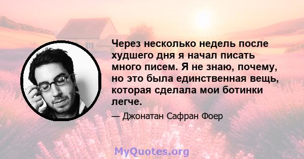 Через несколько недель после худшего дня я начал писать много писем. Я не знаю, почему, но это была единственная вещь, которая сделала мои ботинки легче.