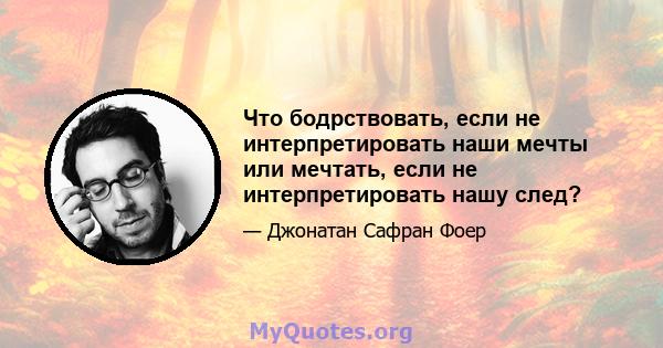 Что бодрствовать, если не интерпретировать наши мечты или мечтать, если не интерпретировать нашу след?