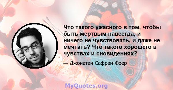 Что такого ужасного в том, чтобы быть мертвым навсегда, и ничего не чувствовать, и даже не мечтать? Что такого хорошего в чувствах и сновидениях?