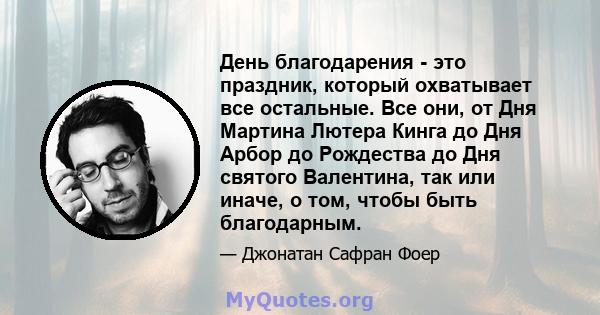 День благодарения - это праздник, который охватывает все остальные. Все они, от Дня Мартина Лютера Кинга до Дня Арбор до Рождества до Дня святого Валентина, так или иначе, о том, чтобы быть благодарным.