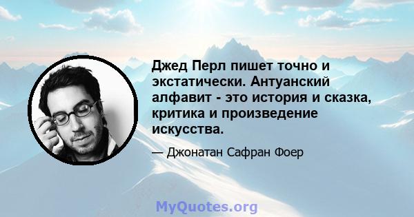 Джед Перл пишет точно и экстатически. Антуанский алфавит - это история и сказка, критика и произведение искусства.