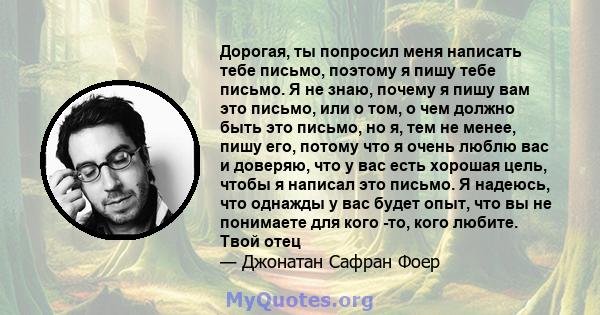 Дорогая, ты попросил меня написать тебе письмо, поэтому я пишу тебе письмо. Я не знаю, почему я пишу вам это письмо, или о том, о чем должно быть это письмо, но я, тем не менее, пишу его, потому что я очень люблю вас и