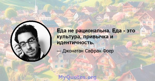 Еда не рациональна. Еда - это культура, привычка и идентичность.