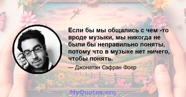 Если бы мы общались с чем -то вроде музыки, мы никогда не были бы неправильно поняты, потому что в музыке нет ничего, чтобы понять.