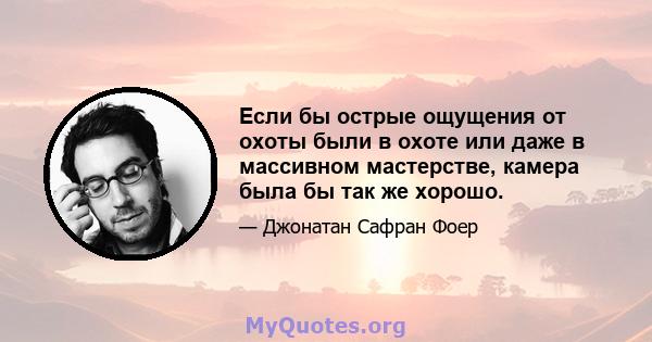 Если бы острые ощущения от охоты были в охоте или даже в массивном мастерстве, камера была бы так же хорошо.