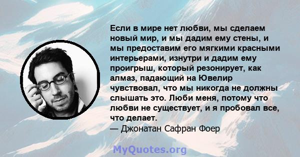 Если в мире нет любви, мы сделаем новый мир, и мы дадим ему стены, и мы предоставим его мягкими красными интерьерами, изнутри и дадим ему проигрыш, который резонирует, как алмаз, падающий на Ювелир чувствовал, что мы