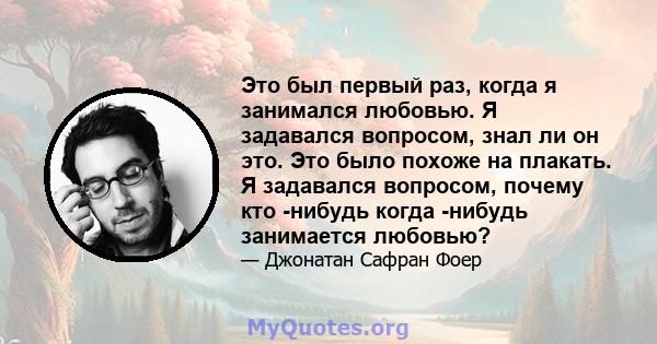 Это был первый раз, когда я занимался любовью. Я задавался вопросом, знал ли он это. Это было похоже на плакать. Я задавался вопросом, почему кто -нибудь когда -нибудь занимается любовью?