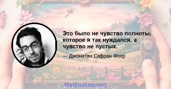 Это было не чувство полноты, которое я так нуждался, а чувство не пустых.