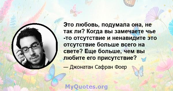 Это любовь, подумала она, не так ли? Когда вы замечаете чье -то отсутствие и ненавидите это отсутствие больше всего на свете? Еще больше, чем вы любите его присутствие?