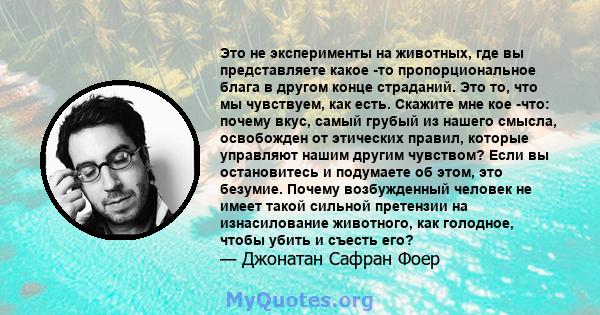 Это не эксперименты на животных, где вы представляете какое -то пропорциональное блага в другом конце страданий. Это то, что мы чувствуем, как есть. Скажите мне кое -что: почему вкус, самый грубый из нашего смысла,