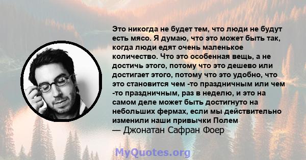 Это никогда не будет тем, что люди не будут есть мясо. Я думаю, что это может быть так, когда люди едят очень маленькое количество. Что это особенная вещь, а не достичь этого, потому что это дешево или достигает этого,