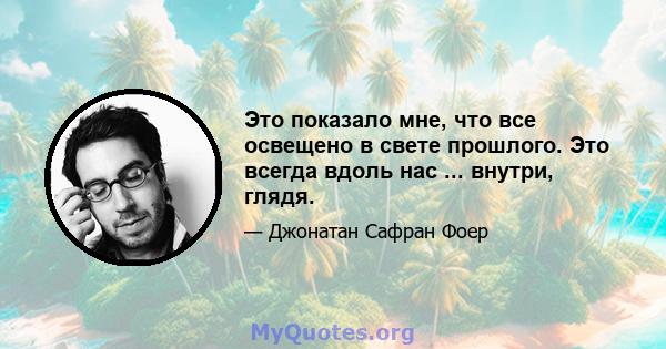 Это показало мне, что все освещено в свете прошлого. Это всегда вдоль нас ... внутри, глядя.