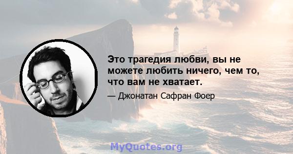 Это трагедия любви, вы не можете любить ничего, чем то, что вам не хватает.