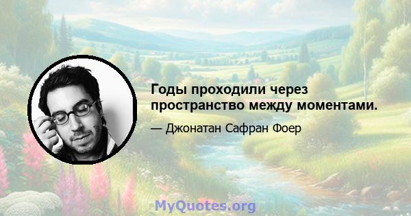 Годы проходили через пространство между моментами.