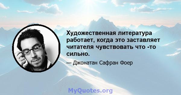 Художественная литература работает, когда это заставляет читателя чувствовать что -то сильно.