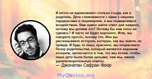 И ничто не вдохновляет столько стыда, как и родитель. Дети сталкиваются с нами с нашими парадоксами и лицемерием, и мы подвергаемся воздействию. Вам нужно найти ответ для каждого, почему мы делаем это? Почему бы нам