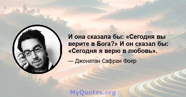 И она сказала бы: «Сегодня вы верите в Бога?» И он сказал бы: «Сегодня я верю в любовь».