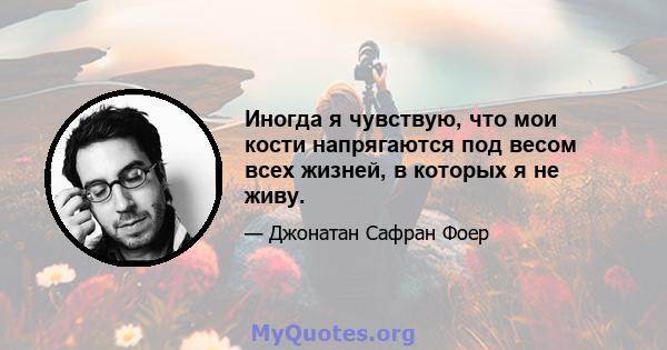 Иногда я чувствую, что мои кости напрягаются под весом всех жизней, в которых я не живу.