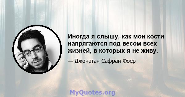 Иногда я слышу, как мои кости напрягаются под весом всех жизней, в которых я не живу.