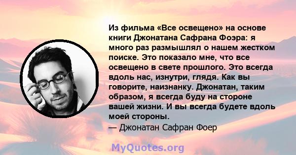 Из фильма «Все освещено» на основе книги Джонатана Сафрана Фоэра: я много раз размышлял о нашем жестком поиске. Это показало мне, что все освещено в свете прошлого. Это всегда вдоль нас, изнутри, глядя. Как вы говорите, 