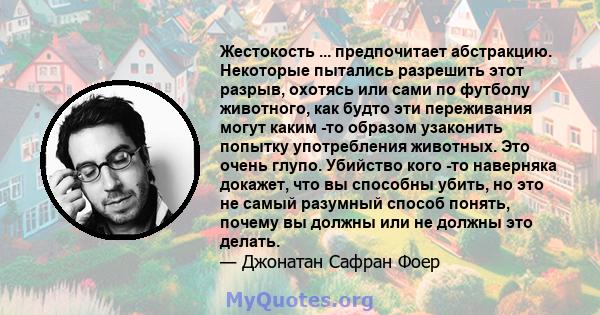 Жестокость ... предпочитает абстракцию. Некоторые пытались разрешить этот разрыв, охотясь или сами по футболу животного, как будто эти переживания могут каким -то образом узаконить попытку употребления животных. Это