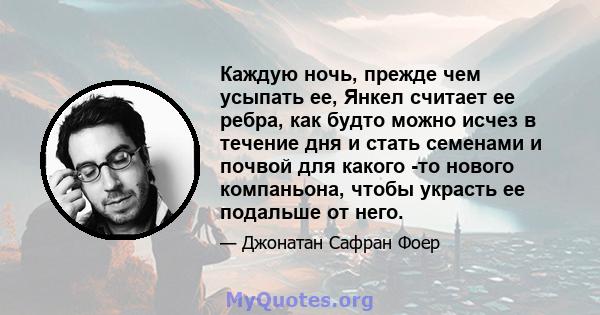 Каждую ночь, прежде чем усыпать ее, Янкел считает ее ребра, как будто можно исчез в течение дня и стать семенами и почвой для какого -то нового компаньона, чтобы украсть ее подальше от него.