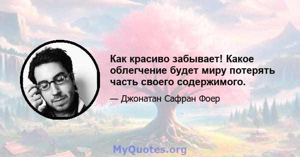 Как красиво забывает! Какое облегчение будет миру потерять часть своего содержимого.