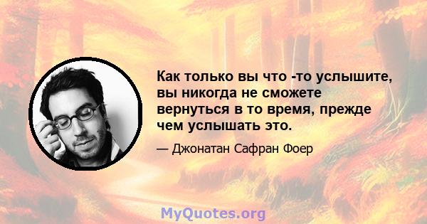 Как только вы что -то услышите, вы никогда не сможете вернуться в то время, прежде чем услышать это.